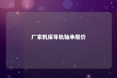 厂家机床导轨轴承报价 